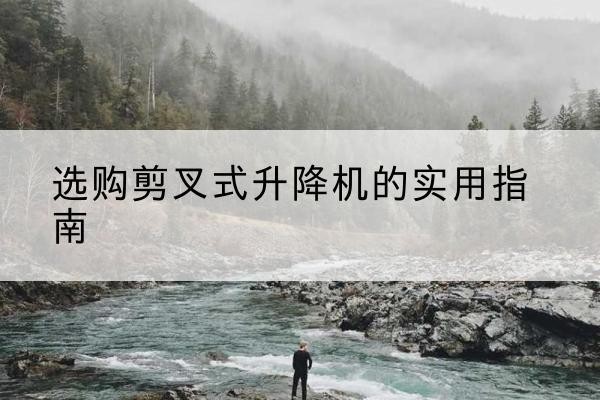 沙市剪叉式升降机怎么选-选购剪叉式升降机的实用指南