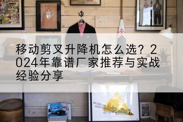 沙市升降平台厂家推荐-移动剪叉升降机怎么选?2024年靠谱厂家推荐与实战经验分享