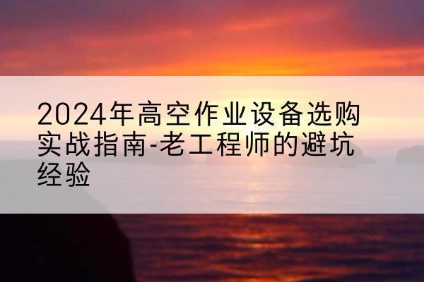 沙市高空作业升降机厂家推荐-2024年高空作业设备选购实战指南-老工程师的避坑经验