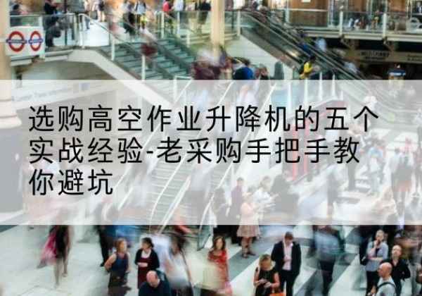 沙市高空作业升降机厂家-选购高空作业升降机的五个实战经验-老采购手把手教你避坑
