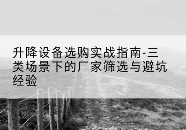 沙市移动式升降机厂家推荐-升降设备选购实战指南-三类场景下的厂家筛选与避坑经验