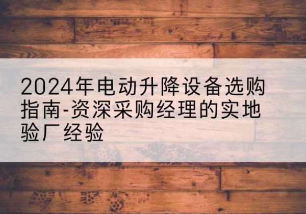 沙市电动剪叉升降平台厂家-2024年电动升降设备选购指南-资深采购经理的实地验厂经验