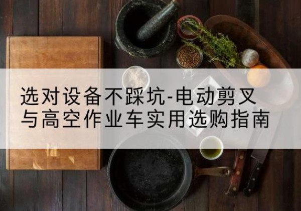 沙市电动剪叉升降平台怎么选-选对设备不踩坑-电动剪叉与高空作业车实用选购指南