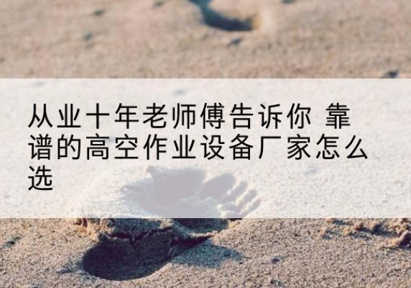 沙市高空作业升降机厂家推荐-从业十年老师傅告诉你 靠谱的高空作业设备厂家怎么选