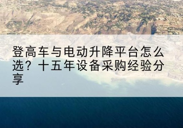 沙市登高车厂家厂家-登高车与电动升降平台怎么选？十五年设备采购经验分享