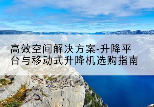 沙市升降平台厂家-*空间解决方案-升降平台与移动式升降机选购指南