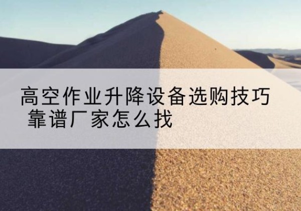 沙市电动升降平台厂家推荐-高空作业升降设备选购技巧 靠谱厂家怎么找