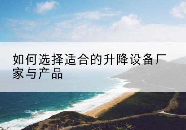 沙市电动升降平台厂家-如何选择适合的升降设备厂家与产品