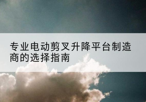 沙市电动剪叉升降平台厂家-专业电动剪叉升降平台制造商的选择指南